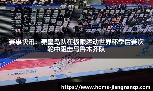 赛事快讯：秦皇岛队在极限运动世界杯季后赛次轮中阻击乌鲁木齐队