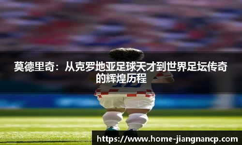 莫德里奇：从克罗地亚足球天才到世界足坛传奇的辉煌历程